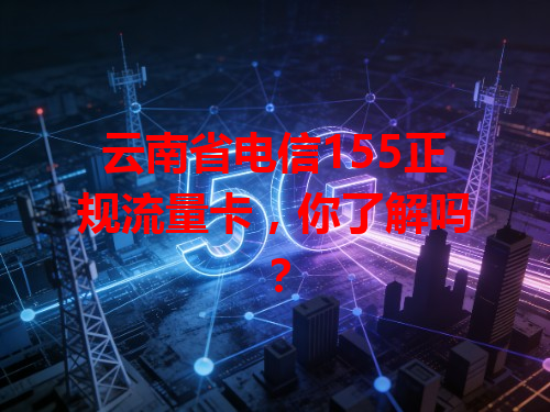 云南省电信155正规流量卡，你了解吗？
