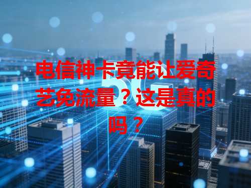 电信神卡竟能让爱奇艺免流量？这是真的吗？