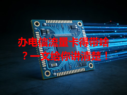 办电信流量卡得带啥？一文给你讲清楚！