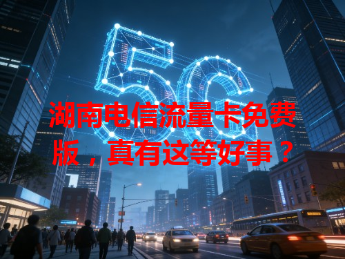 湖南电信流量卡免费版，真有这等好事？