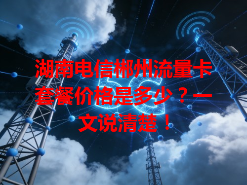 湖南电信郴州流量卡套餐价格是多少？一文说清楚！