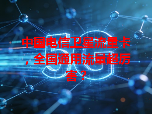中国电信卫星流量卡，全国通用流量超厉害？