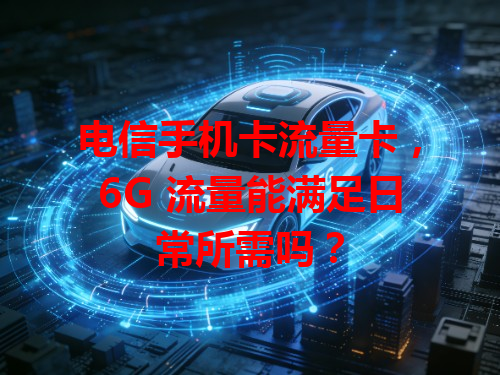 电信手机卡流量卡，6G 流量能满足日常所需吗？
