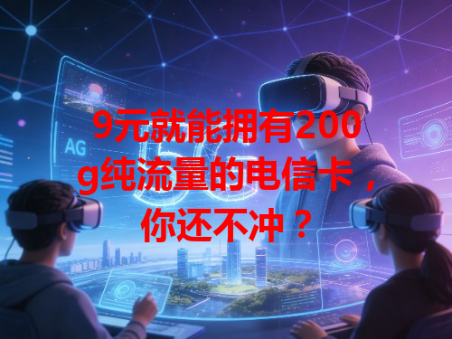 9元就能拥有200g纯流量的电信卡，你还不冲？