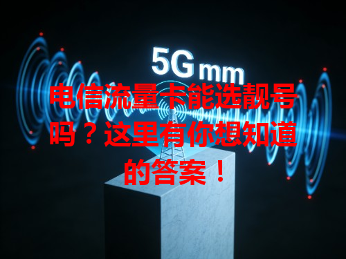 电信流量卡能选靓号吗？这里有你想知道的答案！