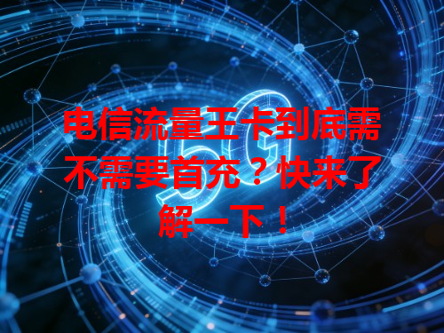 电信流量王卡到底需不需要首充？快来了解一下！