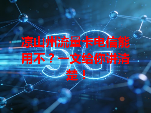 凉山州流量卡电信能用不？一文给你讲清楚！