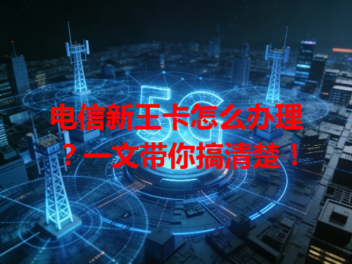 电信新王卡怎么办理？一文带你搞清楚！