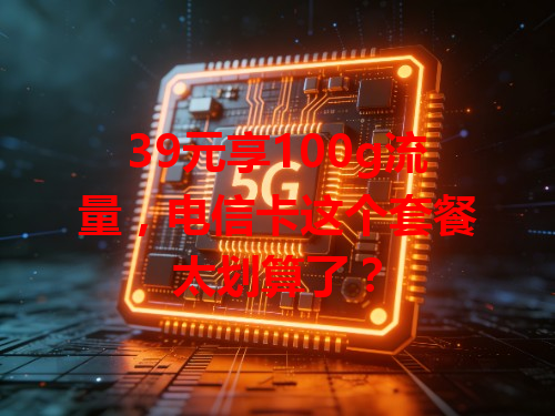 39元享100g流量，电信卡这个套餐太划算了？