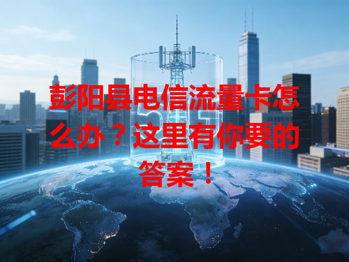 彭阳县电信流量卡怎么办？这里有你要的答案！