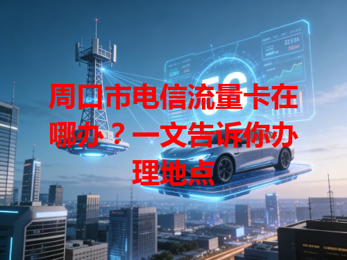 周口市电信流量卡在哪办？一文告诉你办理地点