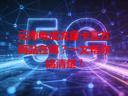 云南电信流量卡官方网站在哪？一文帮你搞清楚！
