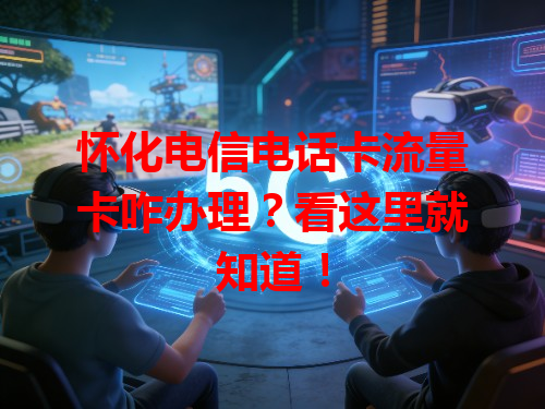 怀化电信电话卡流量卡咋办理？看这里就知道！