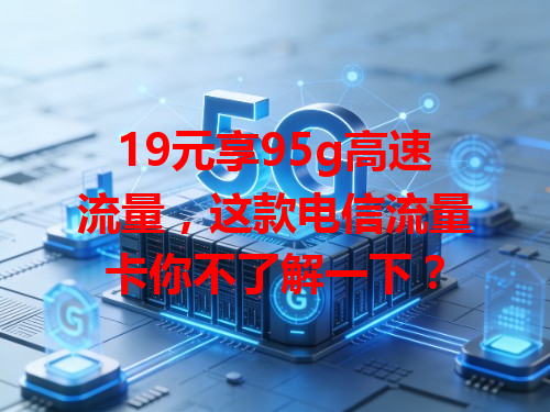 19元享95g高速流量，这款电信流量卡你不了解一下？