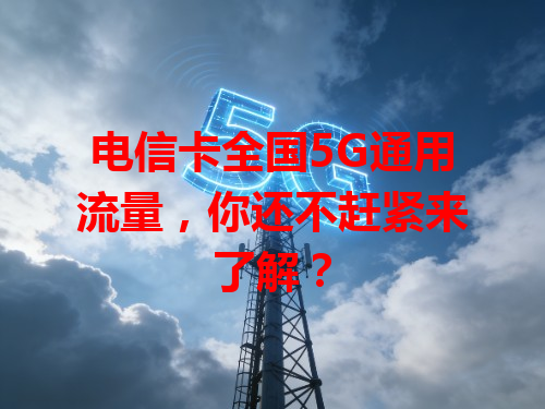 电信卡全国5G通用流量，你还不赶紧来了解？