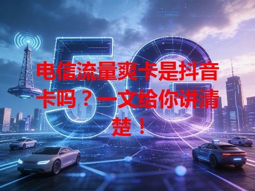 电信流量爽卡是抖音卡吗？一文给你讲清楚！