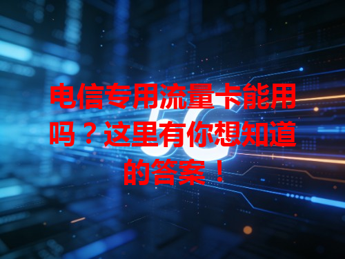 电信专用流量卡能用吗？这里有你想知道的答案！