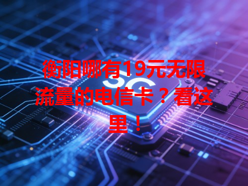 衡阳哪有19元无限流量的电信卡？看这里！