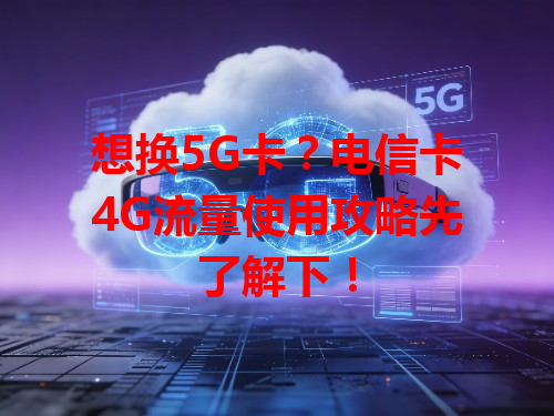 想换5G卡？电信卡4G流量使用攻略先了解下！