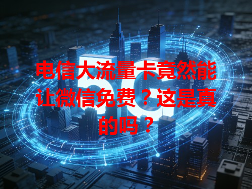电信大流量卡竟然能让微信免费？这是真的吗？