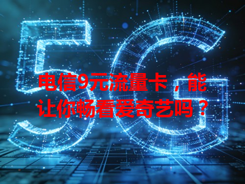 电信9元流量卡，能让你畅看爱奇艺吗？