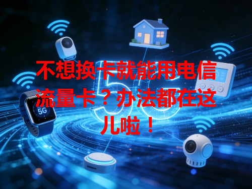 不想换卡就能用电信流量卡？办法都在这儿啦！