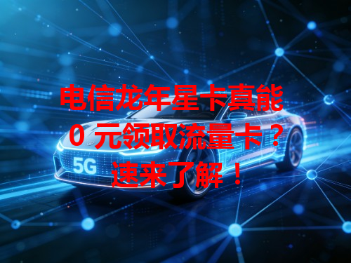 电信龙年星卡真能 0 元领取流量卡？速来了解！