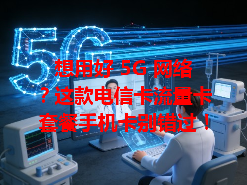 想用好 5G 网络？这款电信卡流量卡套餐手机卡别错过！