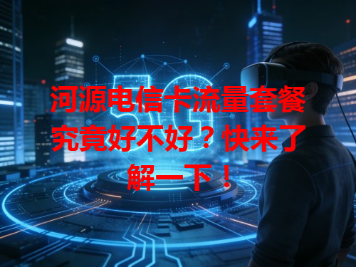 河源电信卡流量套餐究竟好不好？快来了解一下！