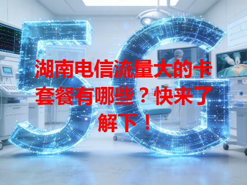 湖南电信流量大的卡套餐有哪些？快来了解下！