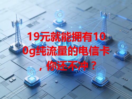 19元就能拥有100g纯流量的电信卡，你还不冲？
