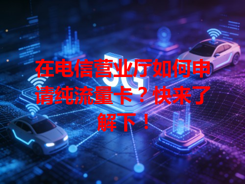 在电信营业厅如何申请纯流量卡？快来了解下！
