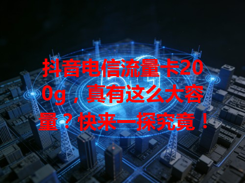抖音电信流量卡200g，真有这么大容量？快来一探究竟！