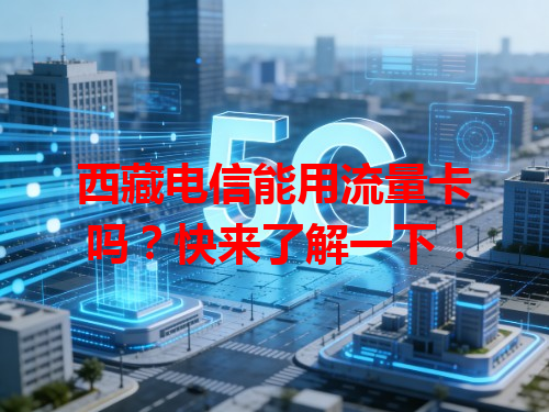 西藏电信能用流量卡吗？快来了解一下！