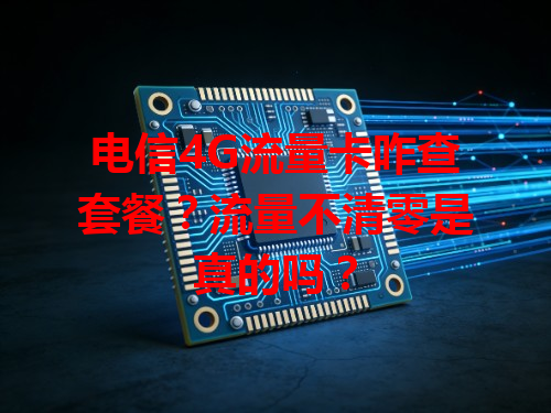 电信4G流量卡咋查套餐？流量不清零是真的吗？