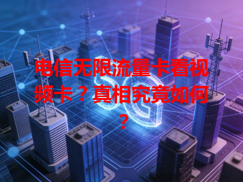 电信无限流量卡看视频卡？真相究竟如何？