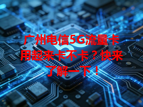 广州电信5G流量卡用起来卡不卡？快来了解一下！