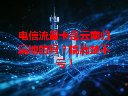 电信流量卡是云南归属地的吗？搞清楚不亏！