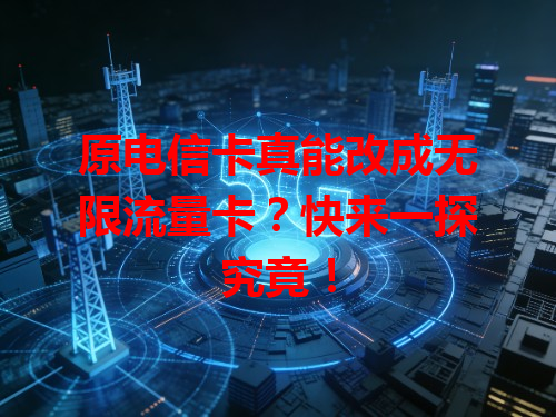 原电信卡真能改成无限流量卡？快来一探究竟！
