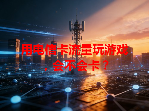 用电信卡流量玩游戏，会不会卡？