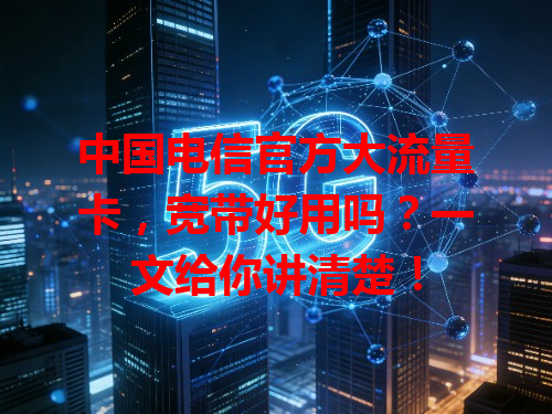 中国电信官方大流量卡，宽带好用吗？一文给你讲清楚！