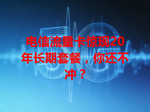 电信流量卡惊现20年长期套餐，你还不冲？