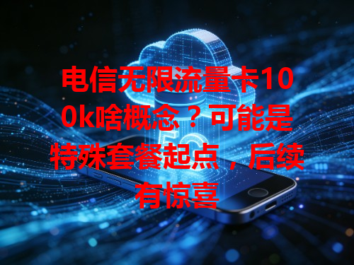 电信无限流量卡100k啥概念？可能是特殊套餐起点，后续有惊喜