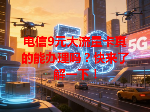 电信9元大流量卡真的能办理吗？快来了解一下！