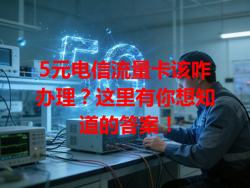 5元电信流量卡该咋办理？这里有你想知道的答案！