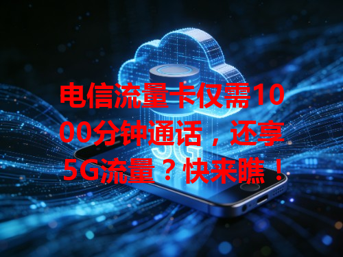 电信流量卡仅需1000分钟通话，还享5G流量？快来瞧！