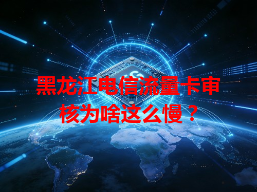 黑龙江电信流量卡审核为啥这么慢？