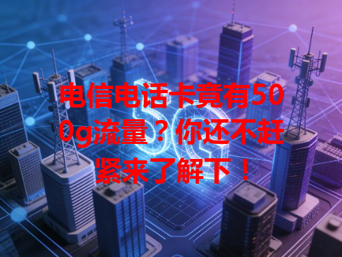 电信电话卡竟有500g流量？你还不赶紧来了解下！