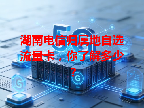 湖南电信归属地自选流量卡，你了解多少？