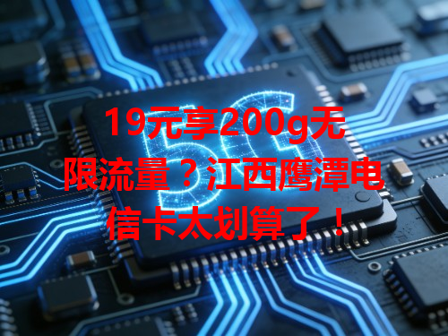 19元享200g无限流量？江西鹰潭电信卡太划算了！